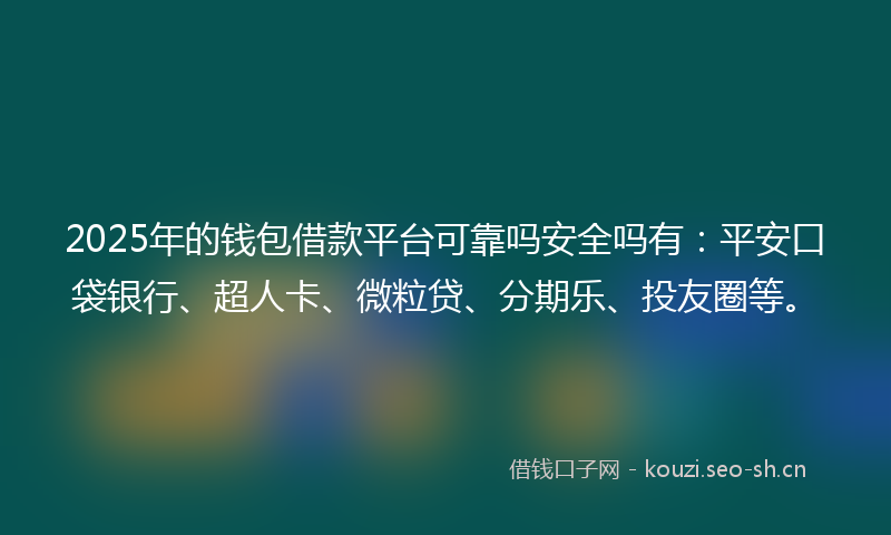 2025年的钱包借款平台可靠吗安全吗有：平安口袋银行、超人卡、微粒贷、分期乐、投友圈等。