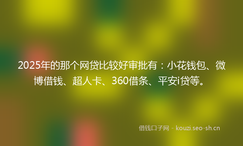 2025年的那个网贷比较好审批有：小花钱包、微博借钱、超人卡、360借条、平安i贷等。
