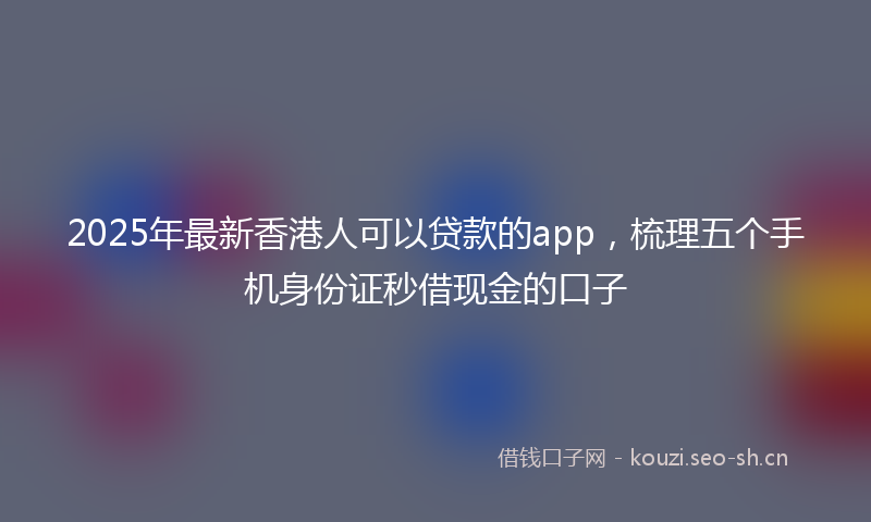 2025年最新香港人可以贷款的app，梳理五个手机身份证秒借现金的口子