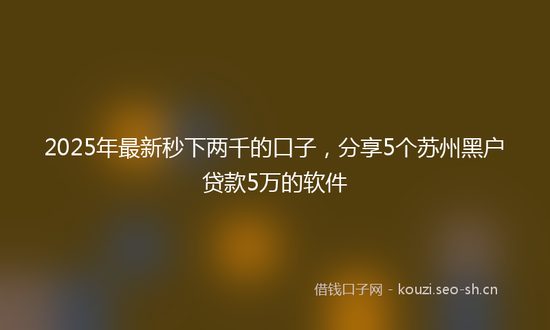 2025年最新秒下两千的口子，分享5个苏州黑户贷款5万的软件