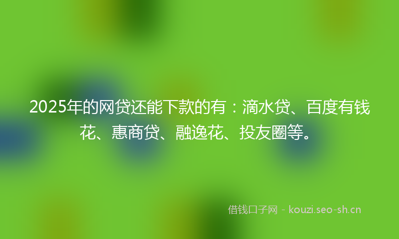 2025年的网贷还能下款的有：滴水贷、百度有钱花、惠商贷、融逸花、投友圈等。