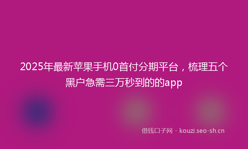 2025年最新苹果手机0首付分期平台，梳理五个黑户急需三万秒到的的app
