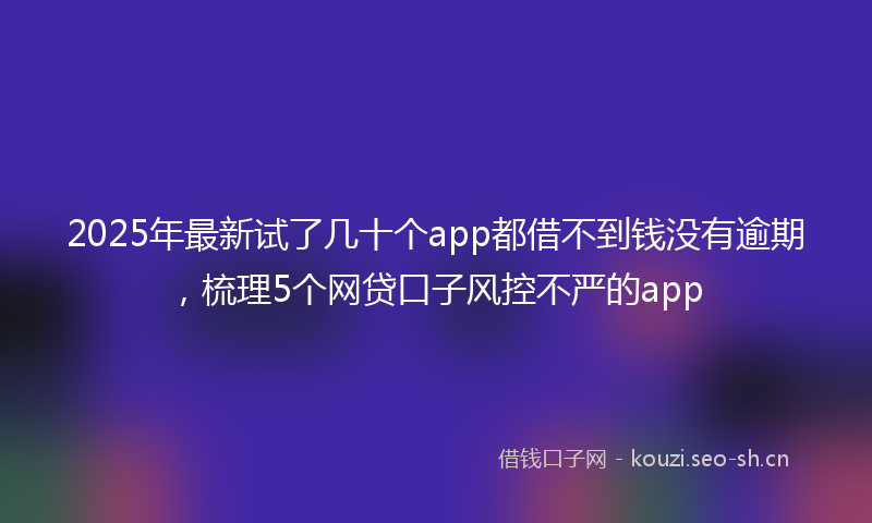 2025年最新试了几十个app都借不到钱没有逾期，梳理5个网贷口子风控不严的app