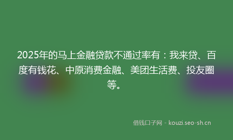 2025年的马上金融贷款不通过率有：我来贷、百度有钱花、中原消费金融、美团生活费、投友圈等。