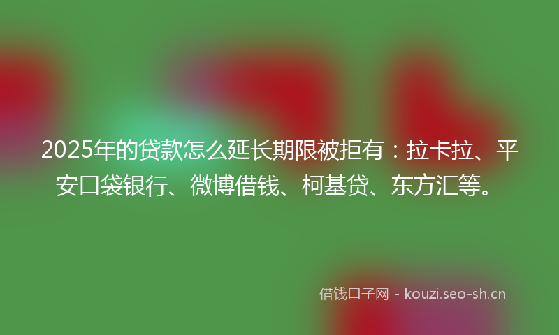 2025年的贷款怎么延长期限被拒有：拉卡拉、平安口袋银行、微博借钱、柯基贷、东方汇等。