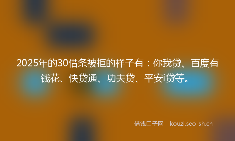 2025年的30借条被拒的样子有：你我贷、百度有钱花、快贷通、功夫贷、平安i贷等。