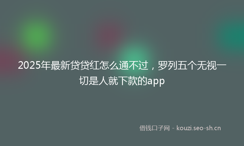 2025年最新贷贷红怎么通不过，罗列五个无视一切是人就下款的app