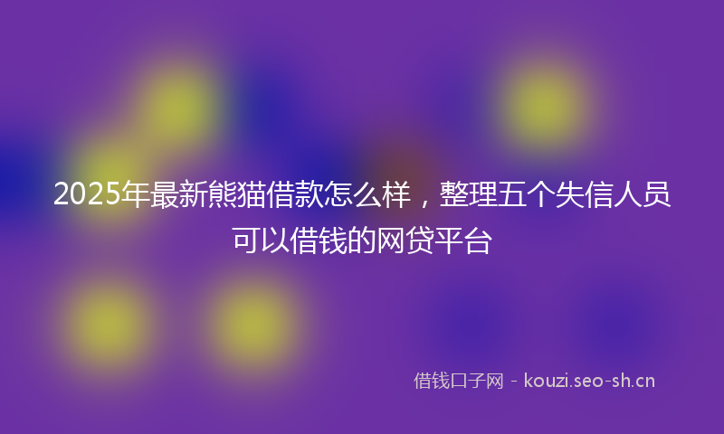 2025年最新熊猫借款怎么样，整理五个失信人员可以借钱的网贷平台