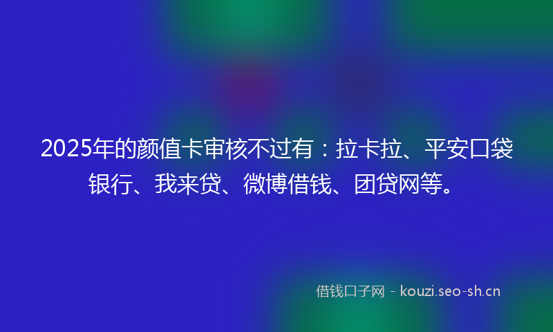 2025年的颜值卡审核不过有：拉卡拉、平安口袋银行、我来贷、微博借钱、团贷网等。