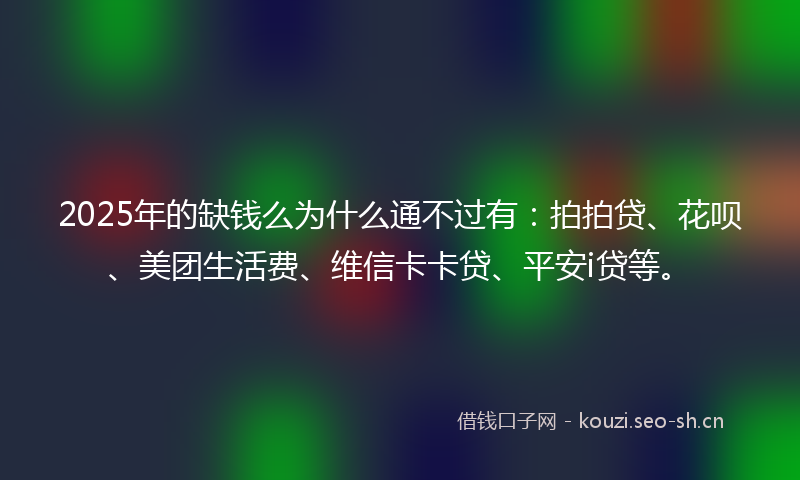 2025年的缺钱么为什么通不过有：拍拍贷、花呗、美团生活费、维信卡卡贷、平安i贷等。