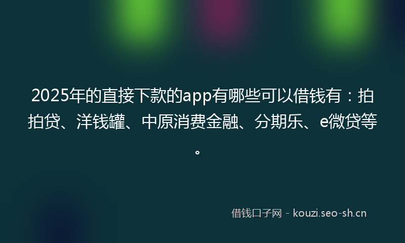2025年的直接下款的app有哪些可以借钱有：拍拍贷、洋钱罐、中原消费金融、分期乐、e微贷等。
