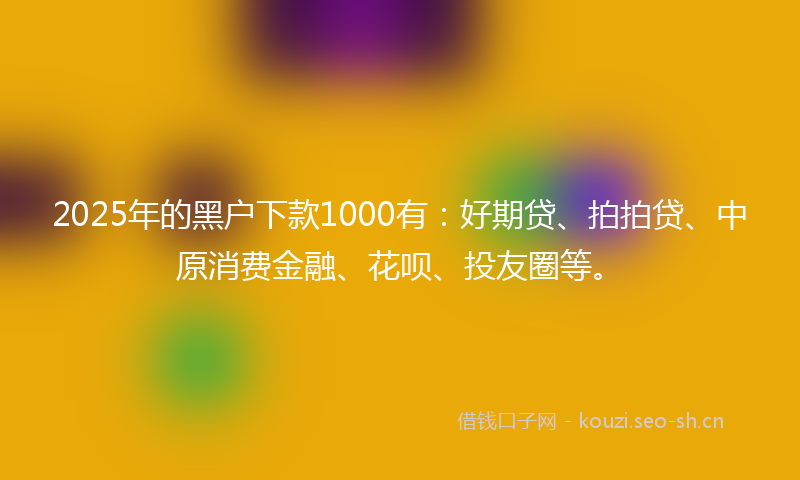 2025年的黑户下款1000有：好期贷、拍拍贷、中原消费金融、花呗、投友圈等。