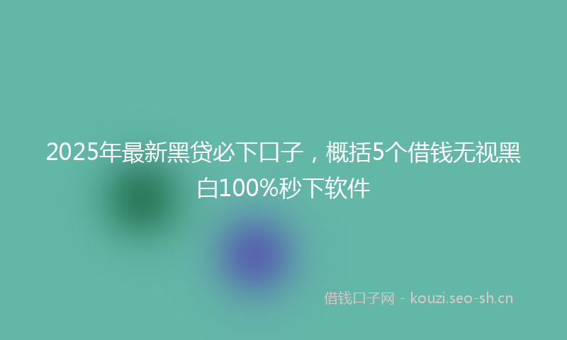 2025年最新黑贷必下口子，概括5个借钱无视黑白100%秒下软件