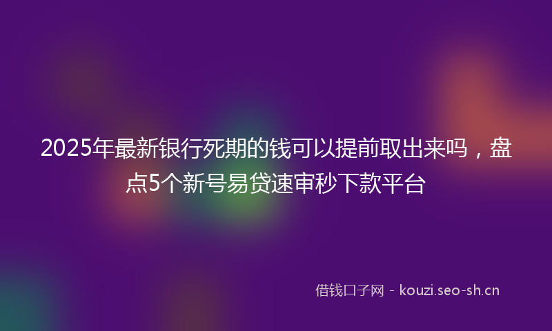 2025年最新银行死期的钱可以提前取出来吗，盘点5个新号易贷速审秒下款平台