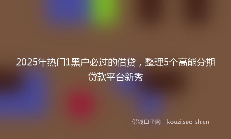 2025年热门1黑户必过的借贷，整理5个高能分期贷款平台新秀