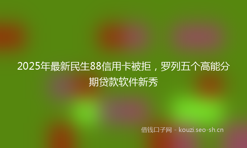 2025年最新民生88信用卡被拒，罗列五个高能分期贷款软件新秀