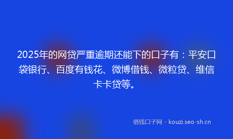 2025年的网贷严重逾期还能下的口子有：平安口袋银行、百度有钱花、微博借钱、微粒贷、维信卡卡贷等。