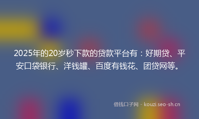 2025年的20岁秒下款的贷款平台有：好期贷、平安口袋银行、洋钱罐、百度有钱花、团贷网等。
