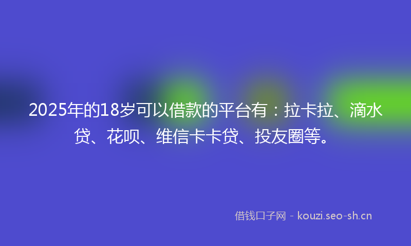 2025年的18岁可以借款的平台有：拉卡拉、滴水贷、花呗、维信卡卡贷、投友圈等。