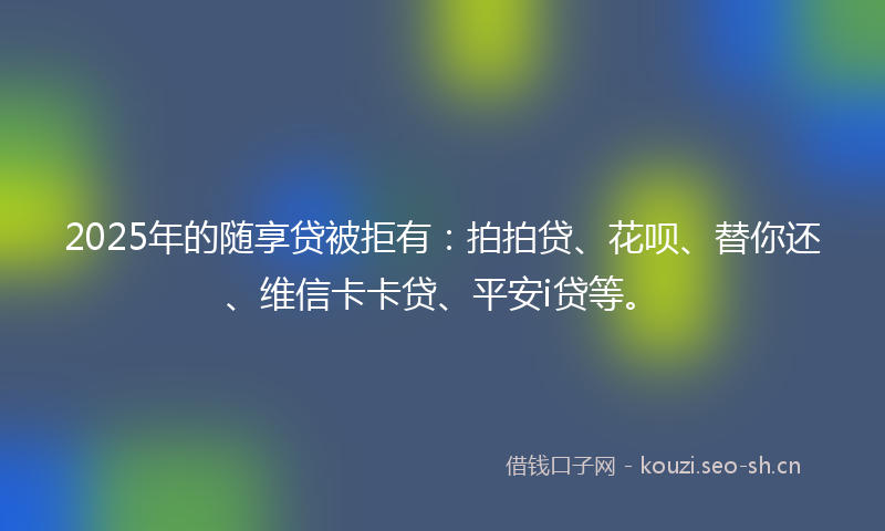 2025年的随享贷被拒有：拍拍贷、花呗、替你还、维信卡卡贷、平安i贷等。