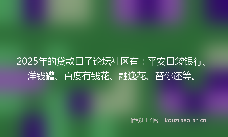 2025年的贷款口子论坛社区有：平安口袋银行、洋钱罐、百度有钱花、融逸花、替你还等。