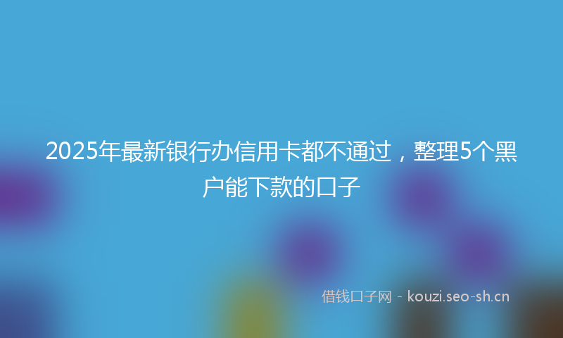 2025年最新银行办信用卡都不通过，整理5个黑户能下款的口子