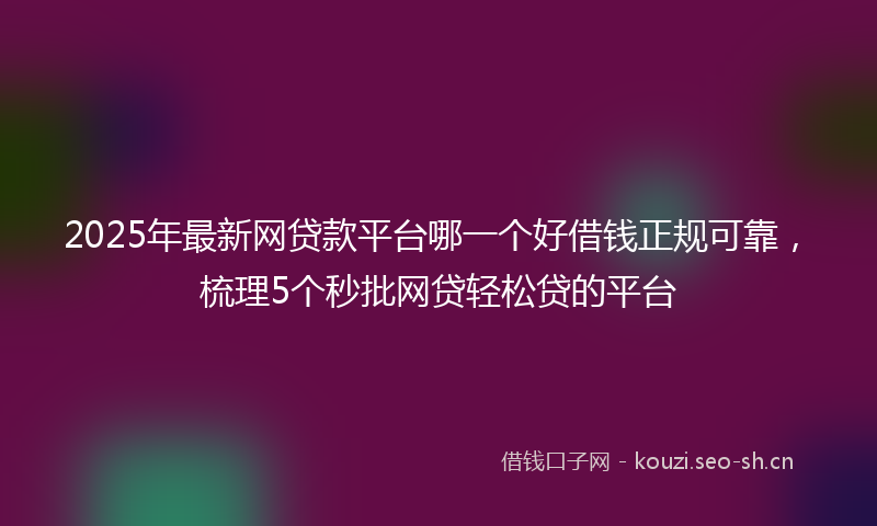 2025年最新网贷款平台哪一个好借钱正规可靠，梳理5个秒批网贷轻松贷的平台