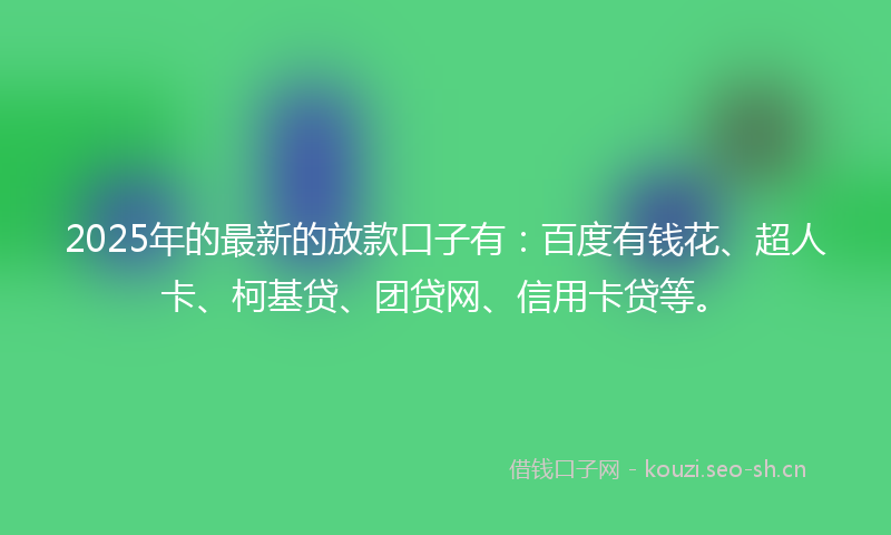 2025年的最新的放款口子有：百度有钱花、超人卡、柯基贷、团贷网、信用卡贷等。