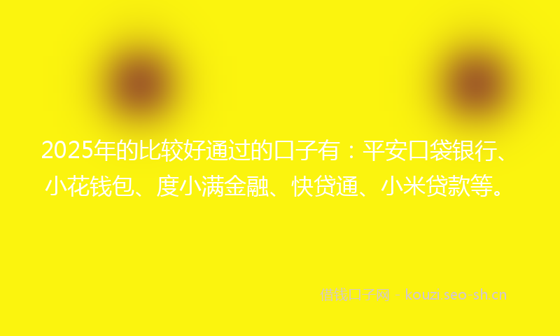 2025年的比较好通过的口子有：平安口袋银行、小花钱包、度小满金融、快贷通、小米贷款等。