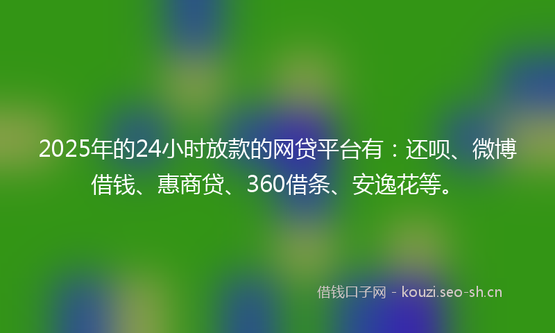 2025年的24小时放款的网贷平台有：还呗、微博借钱、惠商贷、360借条、安逸花等。