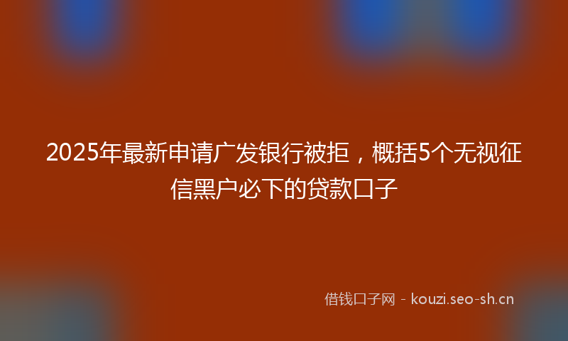2025年最新申请广发银行被拒，概括5个无视征信黑户必下的贷款口子