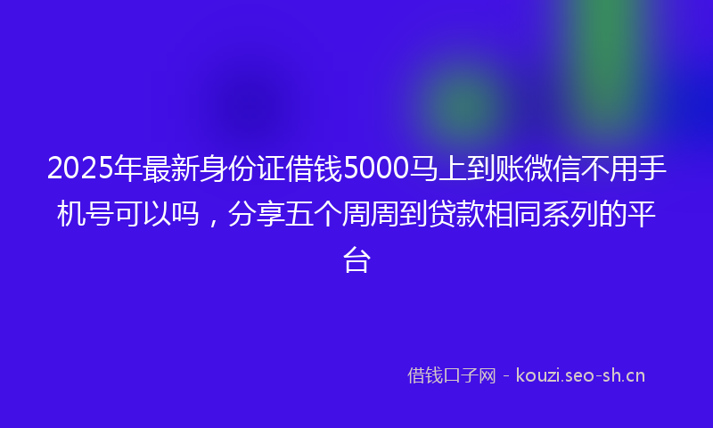 2025年最新身份证借钱5000马上到账微信不用手机号可以吗，分享五个周周到贷款相同系列的平台
