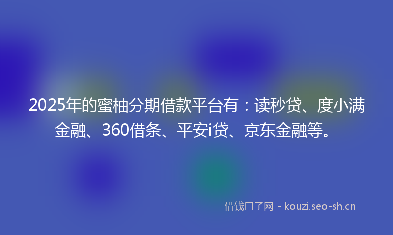 2025年的蜜柚分期借款平台有：读秒贷、度小满金融、360借条、平安i贷、京东金融等。