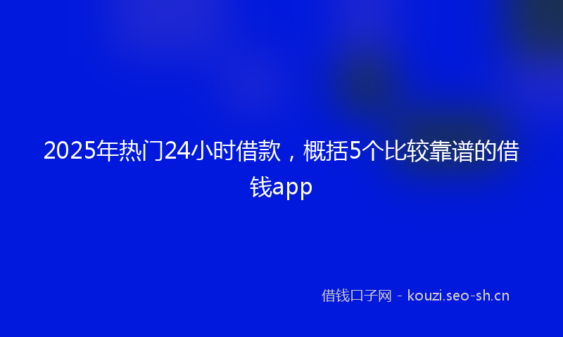 2025年热门24小时借款，概括5个比较靠谱的借钱app