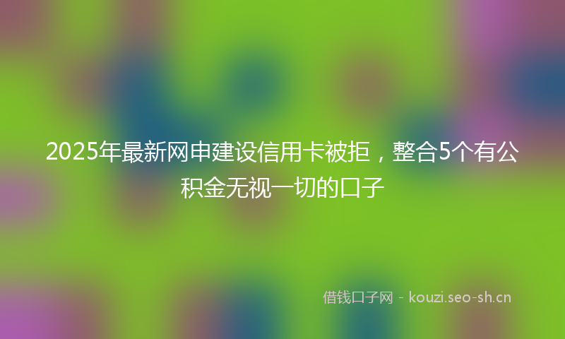 2025年最新网申建设信用卡被拒，整合5个有公积金无视一切的口子
