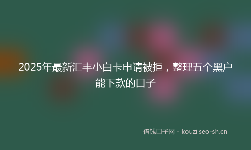 2025年最新汇丰小白卡申请被拒，整理五个黑户能下款的口子