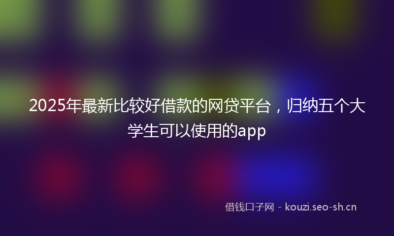 2025年最新比较好借款的网贷平台，归纳五个大学生可以使用的app