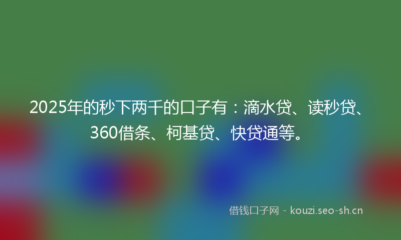 2025年的秒下两千的口子有：滴水贷、读秒贷、360借条、柯基贷、快贷通等。