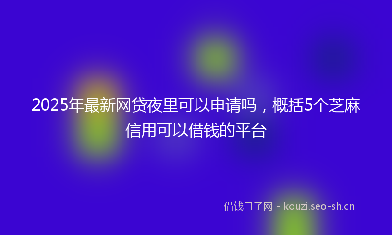 2025年最新网贷夜里可以申请吗，概括5个芝麻信用可以借钱的平台