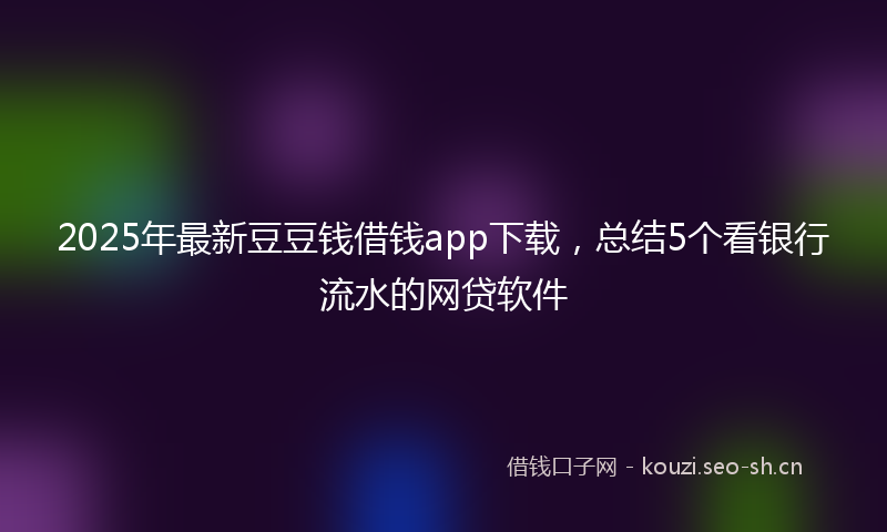 2025年最新豆豆钱借钱app下载，总结5个看银行流水的网贷软件