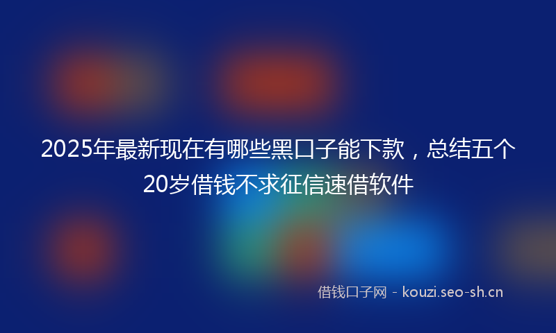 2025年最新现在有哪些黑口子能下款，总结五个20岁借钱不求征信速借软件