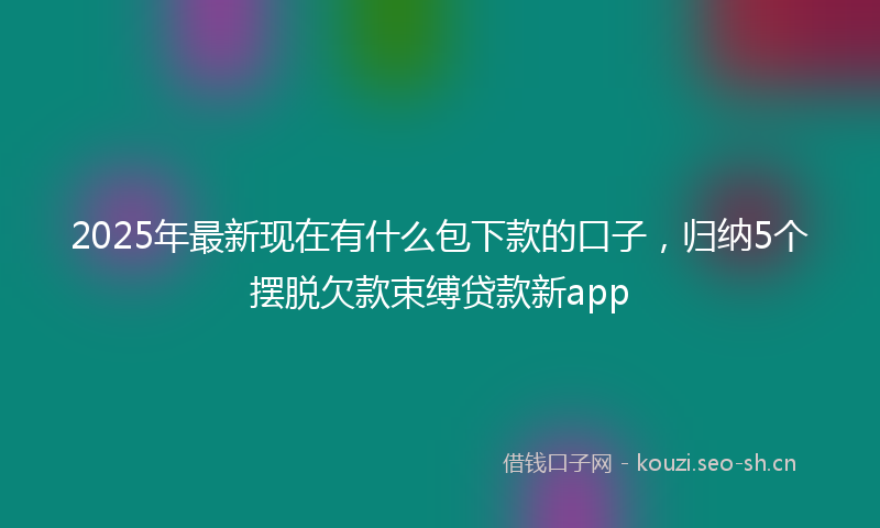 2025年最新现在有什么包下款的口子，归纳5个摆脱欠款束缚贷款新app
