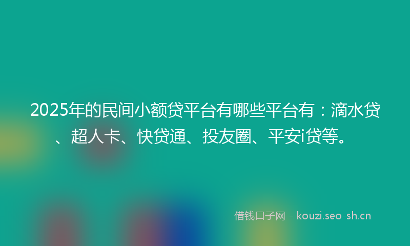2025年的民间小额贷平台有哪些平台有：滴水贷、超人卡、快贷通、投友圈、平安i贷等。