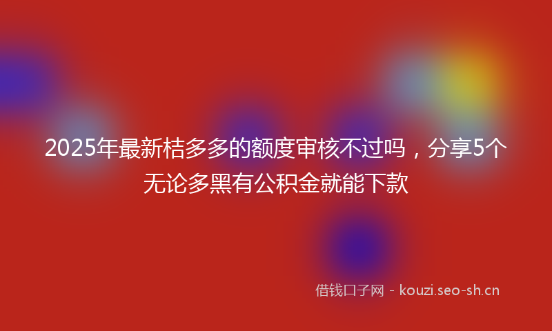 2025年最新桔多多的额度审核不过吗，分享5个无论多黑有公积金就能下款