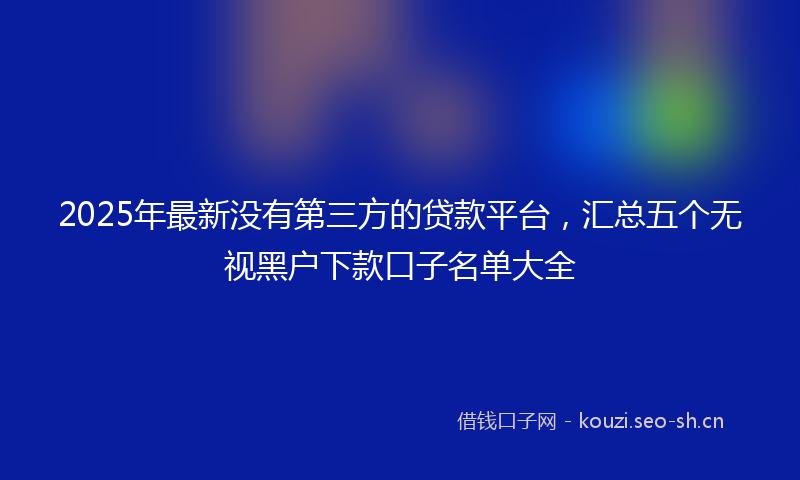 2025年最新没有第三方的贷款平台，汇总五个无视黑户下款口子名单大全