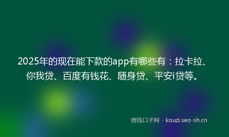 2025年的现在能下款的app有哪些有：拉卡拉、你我贷、百度有钱花、随身贷、平安i贷等。
