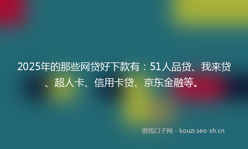 2025年的那些网贷好下款有：51人品贷、我来贷、超人卡、信用卡贷、京东金融等。