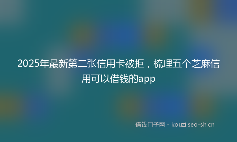 2025年最新第二张信用卡被拒，梳理五个芝麻信用可以借钱的app