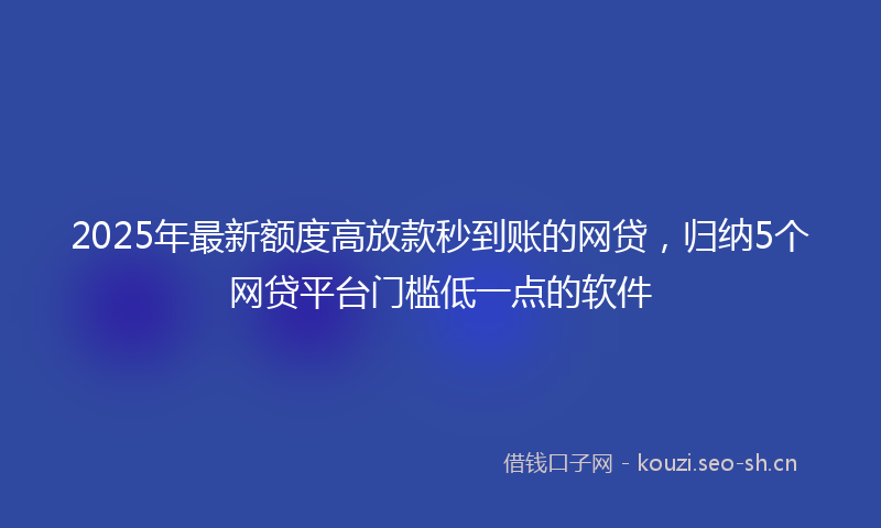 2025年最新额度高放款秒到账的网贷，归纳5个网贷平台门槛低一点的软件