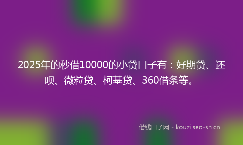 2025年的秒借10000的小贷口子有：好期贷、还呗、微粒贷、柯基贷、360借条等。